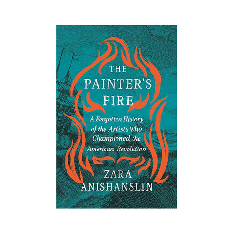 The Painter's Fire: A Forgotten History of the Artists Who Championed the American Revolution
