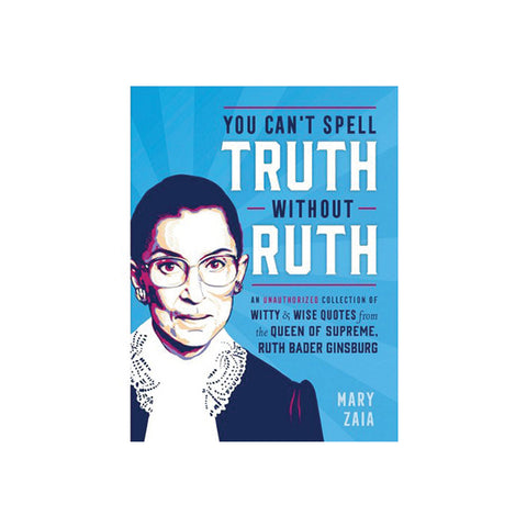 You Can't Spell Truth Without Ruth: An Unauthorized Collection of Witty & Wise Quotes from the Queen of Supreme, Ruth Bader Ginsburg